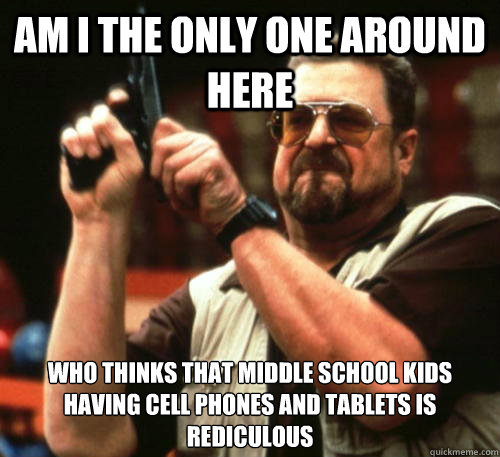 Am i the only one around here who thinks that middle school kids having cell phones and tablets is rediculous  Am I The Only One Around Here