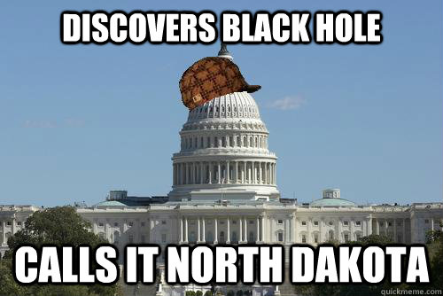 discovers black hole  calls it North Dakota  Scumbag Government