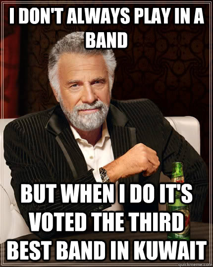 I don't always play in a band but when I do it's voted the third best band in Kuwait  The Most Interesting Man In The World