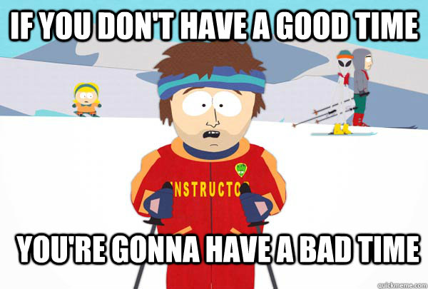 If you don't have a good time You're gonna have a bad time  Super Cool Ski Instructor
