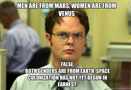 Men are from Mars, women are from Venus FALSE.  
Both genders are from Earth. Space colonization has not yet begun in earnest.  Schrute