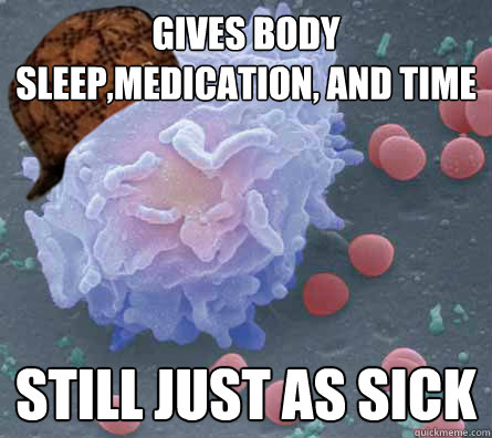 gives body sleep,medication, and time still just as sick   Scumbag immune system