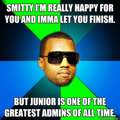 Smitty I'm really happy for you and imma let you finish. But Junior is one of the greatest Admins of all time.  Interrupting Kanye