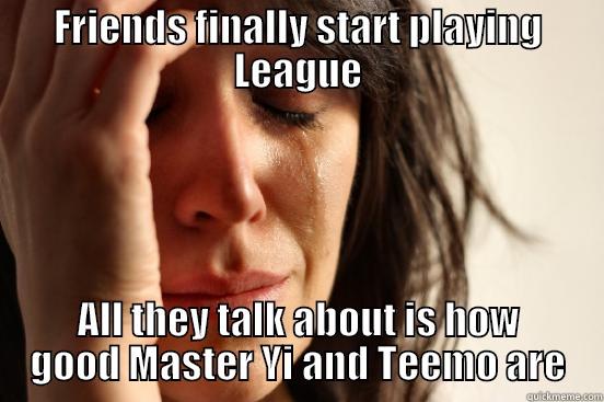 FRIENDS FINALLY START PLAYING LEAGUE ALL THEY TALK ABOUT IS HOW GOOD MASTER YI AND TEEMO ARE First World Problems