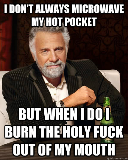 I don't always microwave my hot pocket but when I do i burn the holy fuck out of my mouth  The Most Interesting Man In The World