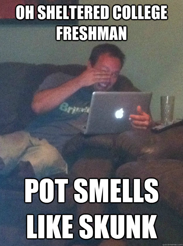 Oh sheltered college freshman pot smells like skunk  meme dad on overly attached girlfriend