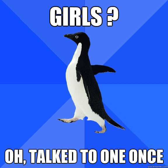 Girls ? Oh, talked to one once  Socially Awkward Penguin