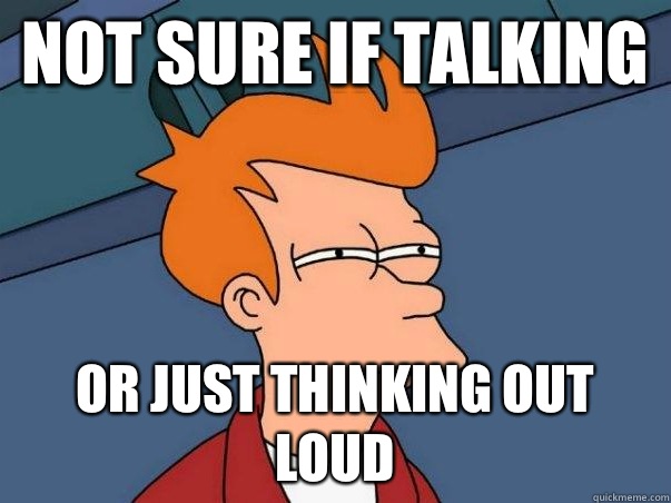 not sure if talking or just thinking out loud  Not sure if deaf