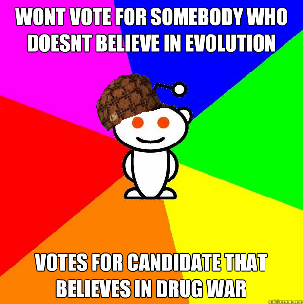 wont vote for somebody who doesnt believe in evolution votes for candidate that believes in drug war - wont vote for somebody who doesnt believe in evolution votes for candidate that believes in drug war  Scumbag Redditor