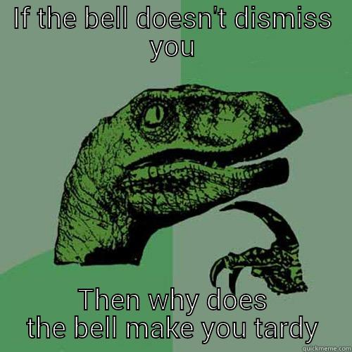 IF THE BELL DOESN'T DISMISS YOU THEN WHY DOES THE BELL MAKE YOU TARDY Philosoraptor