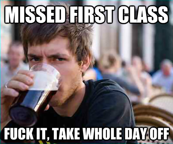 Missed first class Fuck it, take whole day off  College Senior