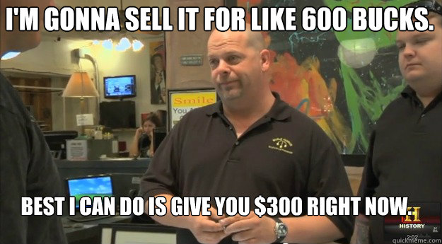I'm gonna sell it for like 600 bucks. Best i can do is give you $300 right now. - I'm gonna sell it for like 600 bucks. Best i can do is give you $300 right now.  pawnstars