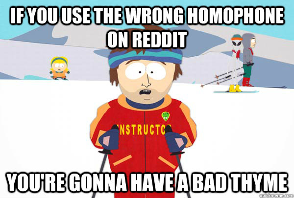 If you use the wrong homophone on Reddit You're gonna have a bad thyme  Super Cool Ski Instructor