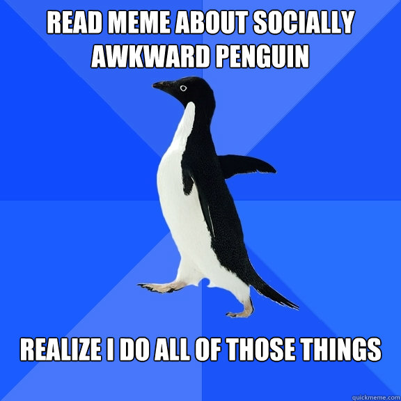 Read meme about socially awkward penguin Realize I do all of those things  Socially Awkward Penguin
