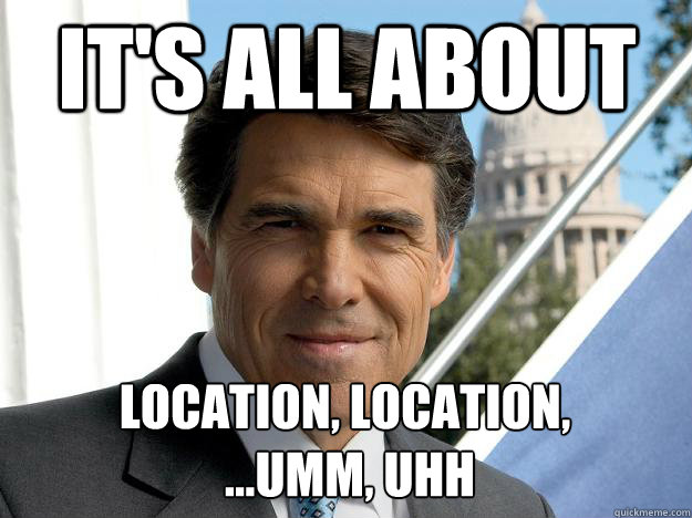 It's all about Location, location,
 ...umm, uhh  Rick perry