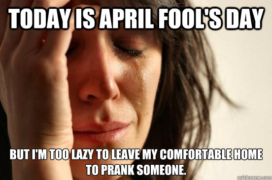 Today is April Fool's DAy But I'm too lazy to leave my comfortable home to prank someone.  First World Problems