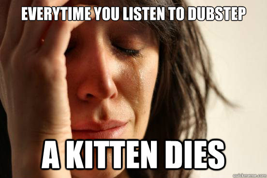 Everytime you listen to dubstep a kitten dies  First World Problems