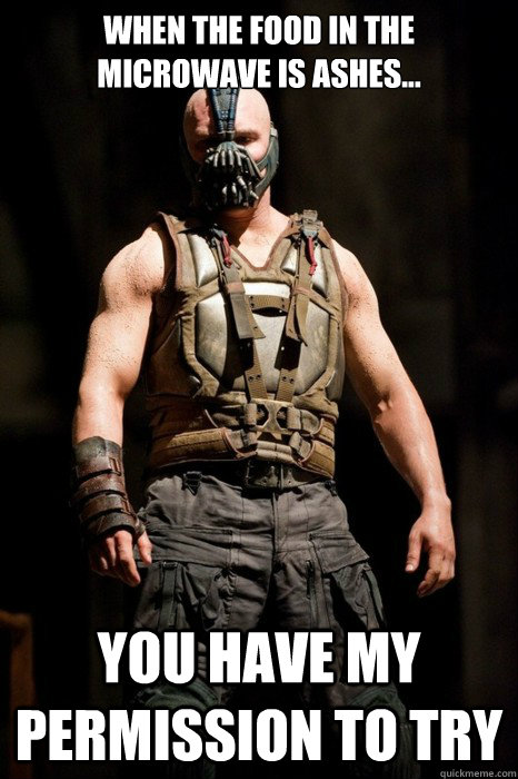 When the food in the microwave is ashes... You have my permission to try  Permission Bane