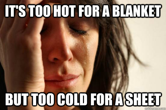 It's too hot for a blanket But too cold for a sheet  First World Problems