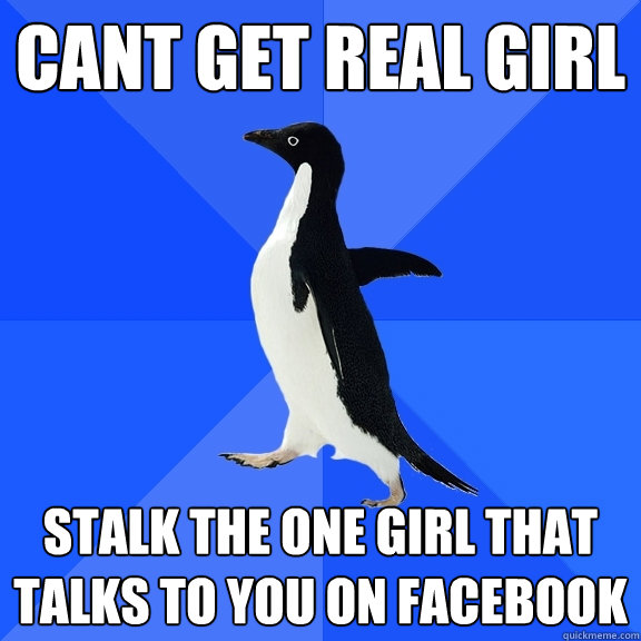 Cant get real girl stalk the one girl that talks to you on facebook  Socially Awkward Penguin