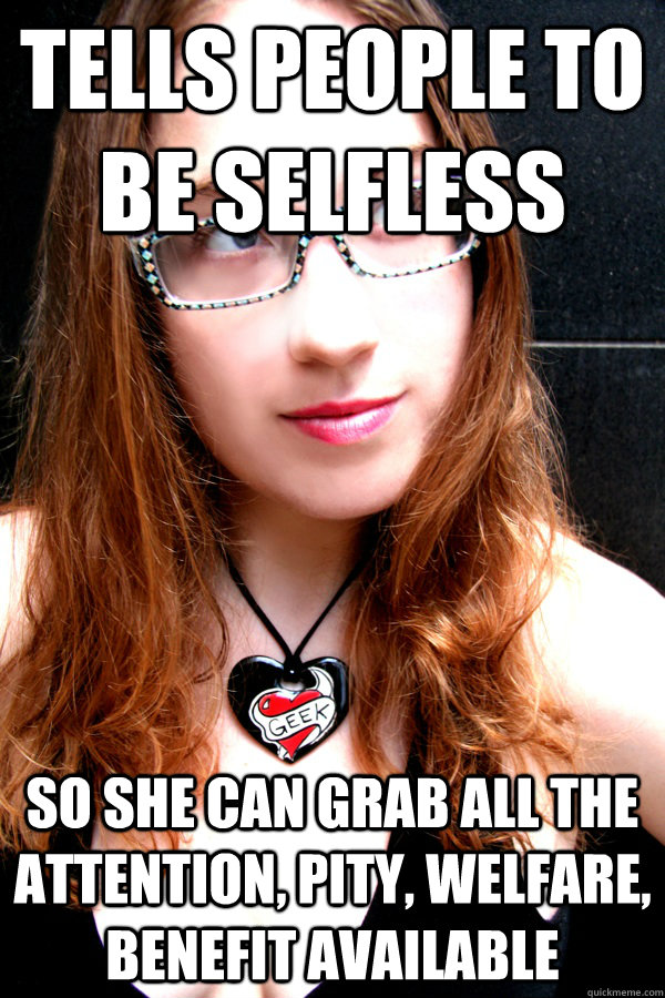 Tells people to be selfless So she can grab all the attention, pity, welfare, benefit available  Scumbag Feminist