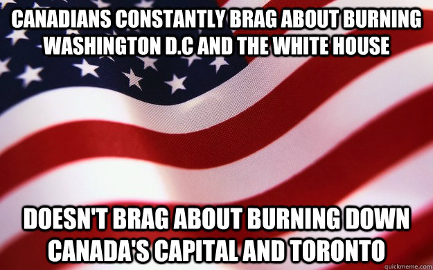 Canadians constantly brag about burning Washington D.C and the White house Doesn't brag about burning down Canada's capital and Toronto  