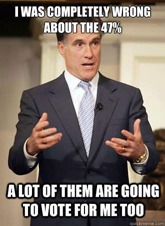 I was completely wrong about the 47% A lot of them are going to vote for me too  Relatable Romney