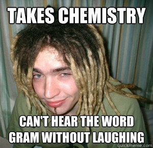 Takes Chemistry Can't Hear the word gram without laughing   
