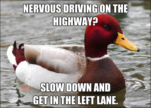 Nervous driving on the highway?
 Slow down and 
get in the left lane.  Malicious Advice Mallard