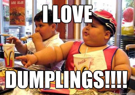 DUMPLINGS!!!! I LOVE  Fat Mcdonalds kid