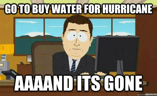Go to Buy Water for Hurricane AAAAND its GONE  aaaand its gone