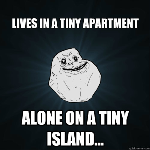 Lives in a tiny apartment alone on a tiny island...  Forever Alone