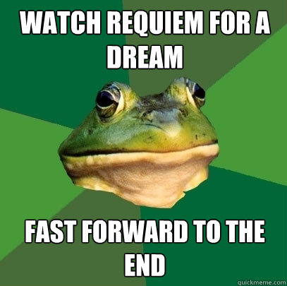 Watch Requiem for a Dream  Fast forward to the end  Foul Bachelor Frog