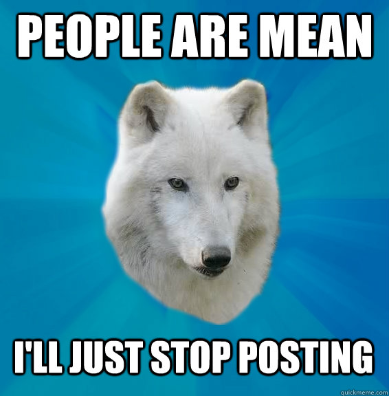 People are mean I'll just stop posting  Coward Wolf