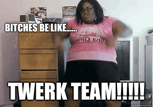 Bitches Be Like...... TWERK TEAM!!!!!  Dancing Fat Girl Time
