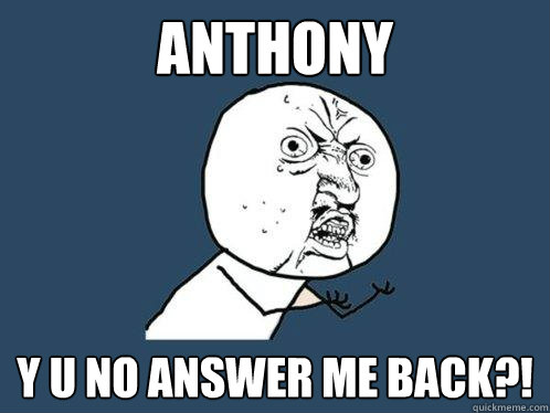 Anthony y u no answer me back?!  Y U No