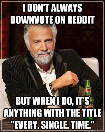 i don't always downvote on reddit but when I do, it's anything with the title 