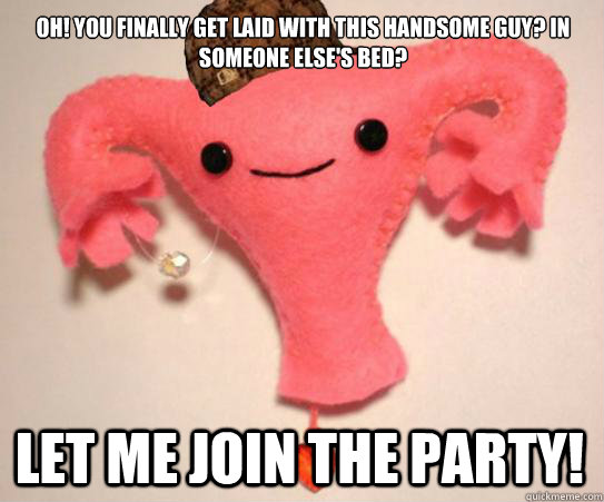 oh! you finally get laid with this handsome guy? In someone else's bed? Let me join the party! - oh! you finally get laid with this handsome guy? In someone else's bed? Let me join the party!  Scumbag Uterus