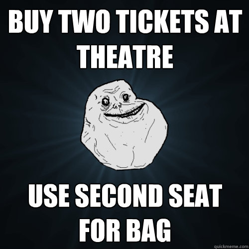 buy two tickets at theatre use second seat for bag  Forever Alone