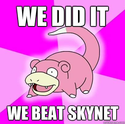 We did it we beat skynet  Slowpoke