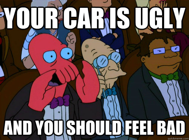 Your car is ugly and you should feel bad  Feel bad zoidberg