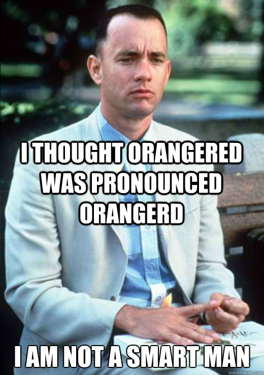 I thought orangered was pronounced orangerd I am not a smart man  I am not a smart man