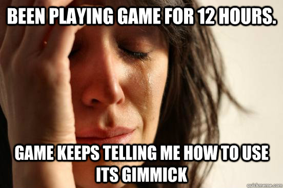 Been playing game for 12 hours. Game keeps telling me how to use its gimmick  First World Problems