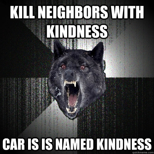 Kill neighbors with kindness car is is named kindness  Insanity Wolf