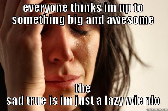 EVERYONE THINKS IM UP TO SOMETHING BIG AND AWESOME THE SAD TRUE IS IM JUST A LAZY WIERDO First World Problems