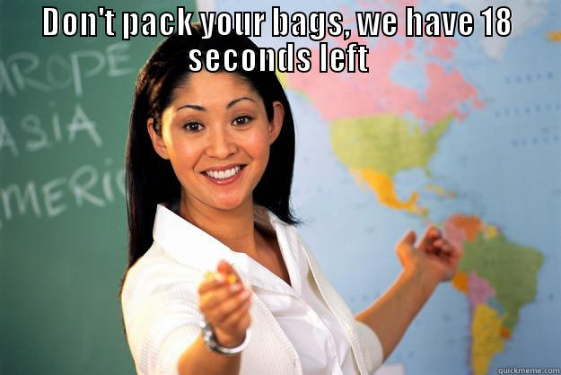 DON'T PACK YOUR BAGS, WE HAVE 18 SECONDS LEFT  Unhelpful High School Teacher