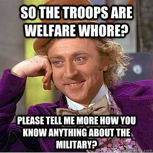 So the troops are welfare whore?  please tell me more how you know anything about the military?   Condescending Wonka
