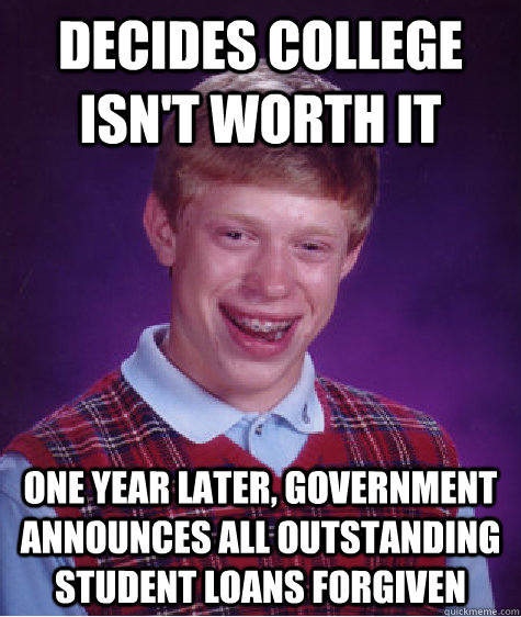 Decides college isn't worth it One year later, government announces all outstanding student loans forgiven  Bad Luck Brian