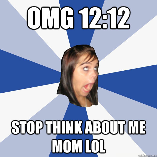 OMG 12:12 stop think about me mom lol  Annoying Facebook Girl