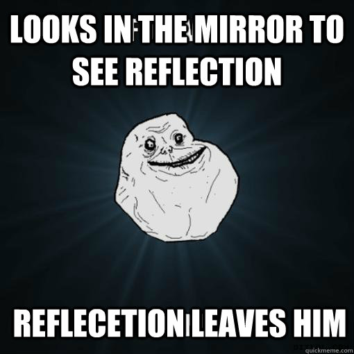 looks in the mirror to see reflection reflecetion leaves him - looks in the mirror to see reflection reflecetion leaves him  Always forever alone